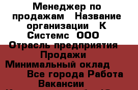 Менеджер по продажам › Название организации ­ К Системс, ООО › Отрасль предприятия ­ Продажи › Минимальный оклад ­ 35 000 - Все города Работа » Вакансии   . Кемеровская обл.,Юрга г.